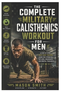 Paperback The Complete Military Calisthenics Workout For Men: A Step-by-Step Boot Camp Training Guide for Strength, Fat Loss, Endurance, and Mental Toughness Book
