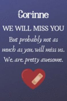 Corinne We Will Miss You But Probably Not as Much As You Will Miss us. We Are Pretty Awesome.: Corinne Funny gift for coworker / colleague that is ... him or her. (6 x 9 - 110 Blank Lined Pages)