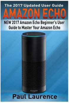 Paperback Amazon Echo: NEW 2017 Amazon Echo Beginner’s User Guide to Master Your Amazon Echo (with latest updates, 2017 updated user guide, Echo Manual, Amazon ... echo app) (internet,smart devices, Alexa) Book