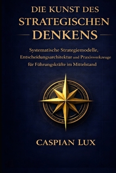 Die Kunst des strategischen Denkens: Systematische Strategiemodelle, Entscheidungsarchitektur und Praxiswerkzeuge für Führungskräfte im Mittelstand (Strategic Advantage Series) (German Edition)