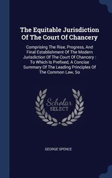 Hardcover The Equitable Jurisdiction Of The Court Of Chancery: Comprising The Rise, Progress, And Final Establishment Of The Modern Jurisdiction Of The Court Of Book