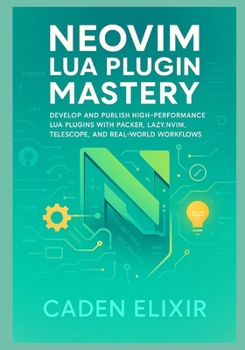 Neovim Lua Plugin Mastery: Develop, Test, Optimize, and Publish High-Performance Custom Extensions with Packer, Lazy.nvim, Telescope, and Plenary
