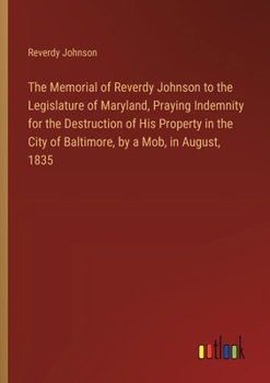 Paperback The Memorial of Reverdy Johnson to the Legislature of Maryland, Praying Indemnity for the Destruction of His Property in the City of Baltimore, by a M Book