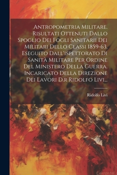 Paperback Antropometria Militare. Risultati Ottenuti Dallo Spoglio Dei Fogli Sanitarii Dei Militari Dello Classi 1859-63, Eseguito Dall'ispettorato Di Sanità Mi [Italian] Book