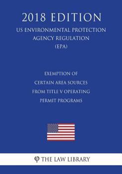 Paperback Exemption of Certain Area Sources From Title V Operating Permit Programs (US Environmental Protection Agency Regulation) (EPA) (2018 Edition) Book
