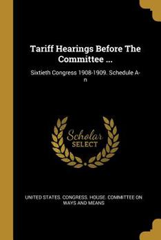 Tariff Hearings Before the Committee ...: Sixtieth Congress 1908-1909. Schedule A-N