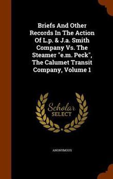 Hardcover Briefs And Other Records In The Action Of L.p. & J.a. Smith Company Vs. The Steamer "e.m. Peck", The Calumet Transit Company, Volume 1 Book