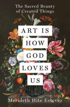 Hardcover Art Is How God Loves Us: The Sacred Beauty of Created Things Book