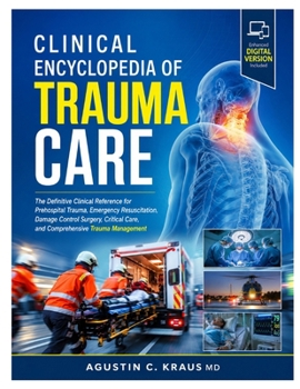 Clinical Encyclopedia of Trauma Care: The Definitive Clinical Reference for Prehospital Trauma, Emergency Resuscitation, Damage Control Surgery, Critical Care, and Comprehensive Trauma Management