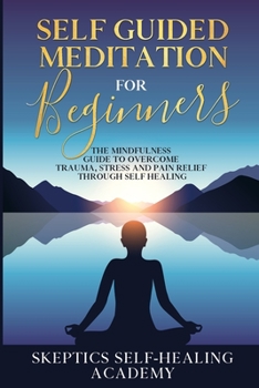 Self Guided Meditation for Beginners: The Mindfulness Guide to Overcome Trauma, Stress and Pain Relief Through Self Healing