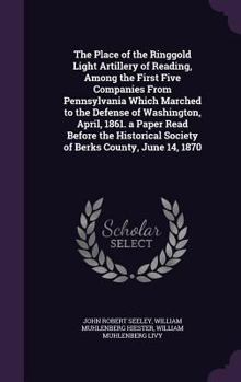Hardcover The Place of the Ringgold Light Artillery of Reading, Among the First Five Companies From Pennsylvania Which Marched to the Defense of Washington, Apr Book