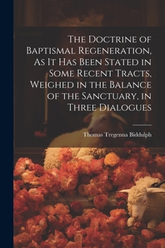 Paperback The Doctrine of Baptismal Regeneration, As It Has Been Stated in Some Recent Tracts, Weighed in the Balance of the Sanctuary, in Three Dialogues Book
