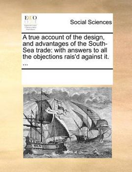 Paperback A True Account of the Design, and Advantages of the South-Sea Trade: With Answers to All the Objections Rais'd Against It. ... Book