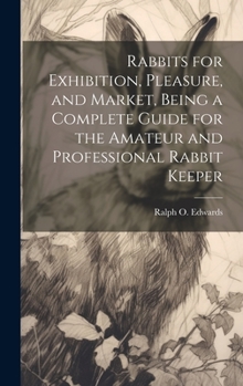 Hardcover Rabbits for Exhibition, Pleasure, and Market, Being a Complete Guide for the Amateur and Professional Rabbit Keeper Book