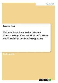 Verbraucherschutz in der privaten Altersvorsorge. Eine kritische Diskussion der Vorschläge der Bundesregierung