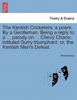 Paperback The Kentish Cricketers; A Poem. by a Gentleman. Being a Reply to a ... Parody on ... Chevy Chace; Intituled Surry Triumphant; Or, the Kentish Men's De Book