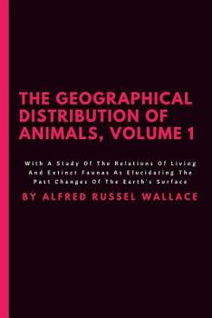 The Geographical Distribution Of Animals, Volume 1: With A Study Of The Relations Of Living And Extinct Faunas As Elucidating The Past Changes Of The Earth's Surface