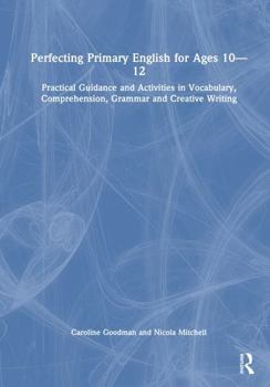 Perfecting Primary English for Ages 10?12: Practical Guidance and Activities in Vocabulary, Comprehension, Grammar and Creative Writing