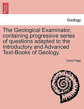 Paperback The Geological Examinator, Containing Progressive Series of Questions Adapted to the Introductory and Advanced Text-Books of Geology. Book