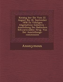 Paperback Katalog Ber Die Vom 22. August Bis 26. September 1858 Zu Villingen Abgehaltene Industrie - Ausstellung Des Badischen Schwarzwaldes: Hrsg. Von Der Auss Book