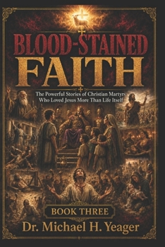 BLOOD-STAINED FAITH - Book Three: The Powerful Stories of Christian Martyrs Who Loved Jesus More Than Life Itself