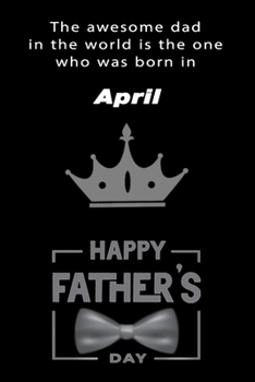 The awesome dad in the world is the one who was born in April. journal and Notebook happy father's day Gift for your dad.: Blank Lined Notebook Journal, 6x9, 120 Pages.