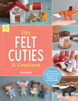 Paperback Tiny Felt Cuties & Creatures: A Step-By-Step Guide to Handcrafting More Than 12 Felt Miniatures--No Machine Required Book