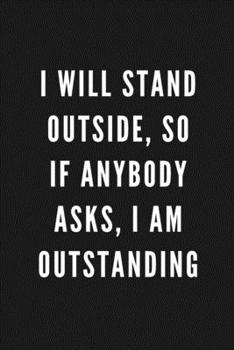 I Will Stand Outside, So If Anybody Asks, I Am Outstanding: Funny Gift for Coworkers & Friends | Blank Work Journal to write in with Sarcastic Office ... Secret Santa, Birthday, Retirement or Leaving