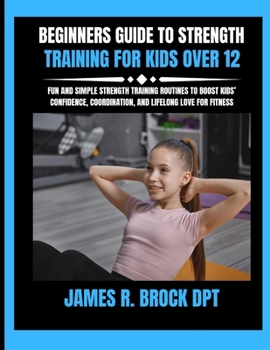 Beginners Guide To Strength Training For Kids Over 12: Fun and Simple Strength Training Routines to Boost Kids' Confidence, Coordination, and Lifelong