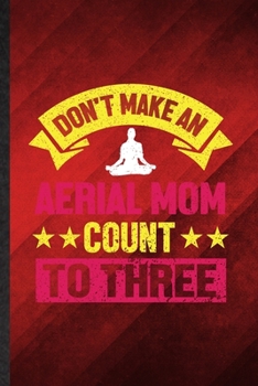 Paperback Don't Make an Aerial Mom Count to Three: Funny Blank Lined Yogic Workout Namaste Notebook/ Journal, Graduation Appreciation Gratitude Thank You Souven Book