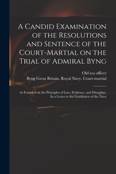 A Candid Examination of the Resolutions and Sentence of the Court-martial on the Trial of Admiral Byng; as Founded on the Principles of Law, Evidence, and Discipline. In a Letter to the Gentlemen of t