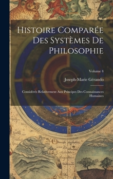 Hardcover Histoire Comparée Des Systèmes De Philosophie: Considérés Relativement Aux Principes Des Connaissances Humaines; Volume 4 [French] Book