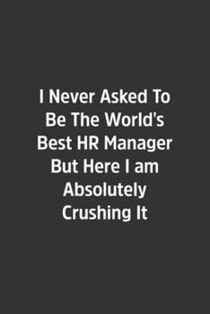 I Never Asked To Be The World's Best HR Manager But Here I am Absolutely Crushing It.: Lined Notebook / Journal / Diary / Calendar / Planner / ... Gag Gift, 108 blank Pages, 6x9, Matte Finish