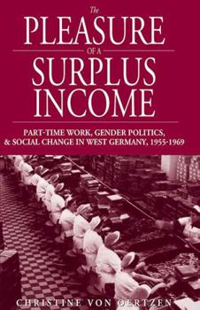 The Pleasure of a Surplus Income: Part-Time Work, Gender Politics, And Social Change in West Germany, 1955-1969 (Studies in German History)