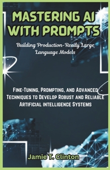 Paperback Mastering AI with Prompts: Building Production-Ready Large Language Models: Fine-Tuning, Prompting, and Advanced Techniques to Develop Robust and Book
