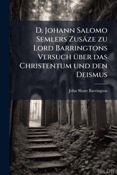 D. Johann Salomo Semlers Zusäze zu Lord Barringtons Versuch über das Christentum und den Deismus