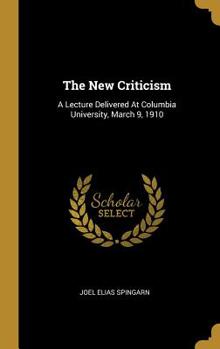 Hardcover The New Criticism: A Lecture Delivered At Columbia University, March 9, 1910 Book