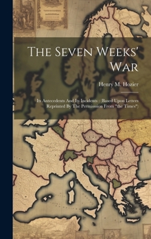 Hardcover The Seven Weeks' War: Its Antecedents And Its Incidents: (based Upon Letters Reprinted By The Permisssion From "the Times") Book