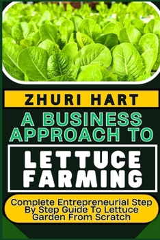 Paperback A Business Approach to Lettuce Farming: Complete Entrepreneurial Step By Step Guide To Lettuce Garden From Scratch Book