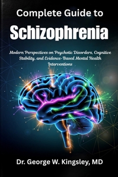 Complete Guide to Schizophrenia: Modern Perspectives on Psychotic Disorders, Cognitive Stability, and Evidence-Based Mental Health Interventions