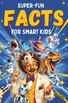Super-Fun Facts for Smart Kids: Incredible, Weird and Wonderful Facts About Gaming, Sharks, Dinosaurs, Robots, Space, Science and More