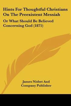 Paperback Hints For Thoughtful Christians On The Preexistent Messiah: Or What Should Be Believed Concerning God (1875) Book