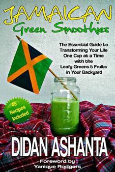 Jamaican Green Smoothies: The Essential Guide To Transforming Your Life, One Cup At A Time, With The Leafy Greens & Fruits In Your Backyard