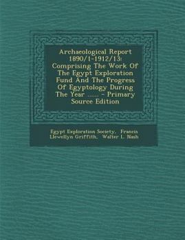 Archaeological Report 1890/1-1912/13: Comprising The Work Of The Egypt Exploration Fund And The Progress Of Egyptology During The Year ......