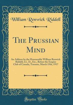 Hardcover The Prussian Mind: An Address by the Honourable William Renwick Riddell, LL. D., Etc., Before the Empire Club of Canada, Toronto, March 1 Book