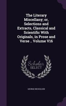 Hardcover The Literary Miscellany; or, Selections and Extracts, Classical and Scientific With Originals, in Prose and Verse .. Volume V16 Book