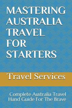 Mastering Australia Travel for Starters: Complete Australia Travel Hand Guide for the Brave
