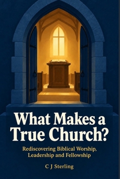 What Makes a True Church?: Rediscovering Biblical Worship, Leadership and Fellowship