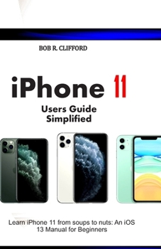 iPhone 11 Users Guide Simplified: Learn iPhone 11 from soups to nuts: An iOS 13 Manual for Beginners