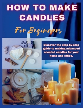 Paperback How to Make Candles for Beginners: Discover the step by step guide to making advanced scented candles for business and home. Book